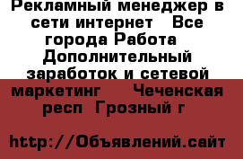 Рекламный менеджер в сети интернет - Все города Работа » Дополнительный заработок и сетевой маркетинг   . Чеченская респ.,Грозный г.